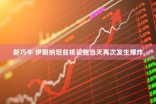 新巧牛 伊朗纳坦兹核设施当天再次发生爆炸