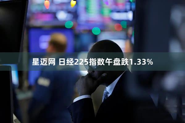 星迈网 日经225指数午盘跌1.33%