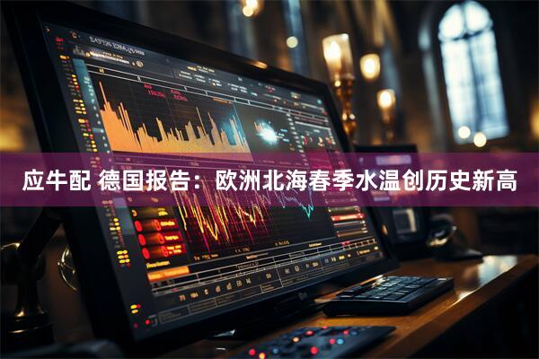 应牛配 德国报告：欧洲北海春季水温创历史新高