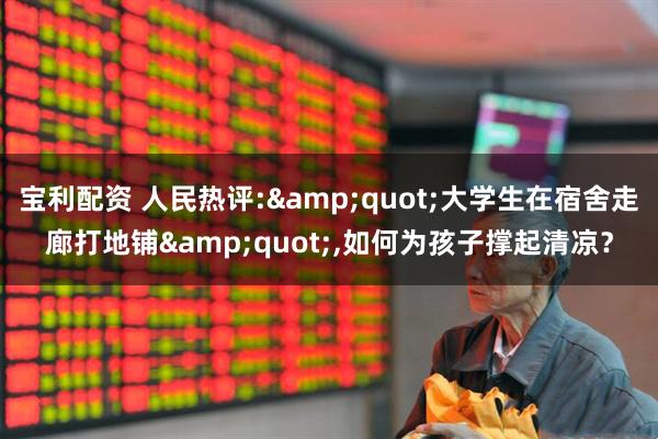 宝利配资 人民热评:"大学生在宿舍走廊打地铺",如何为孩子撑起清凉？