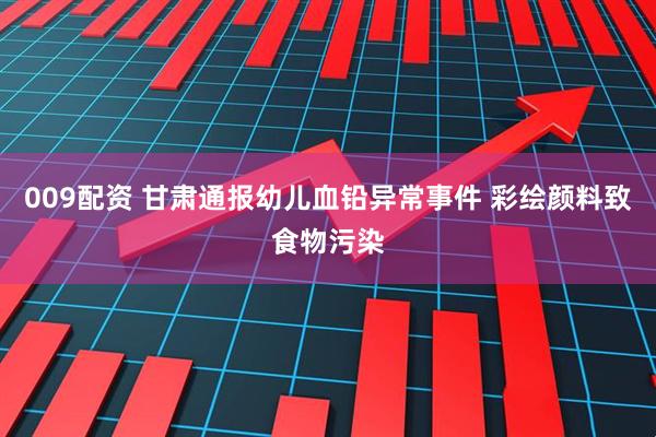 009配资 甘肃通报幼儿血铅异常事件 彩绘颜料致食物污染