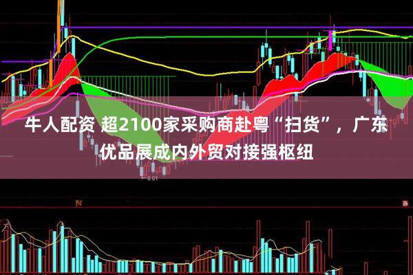 牛人配资 超2100家采购商赴粤“扫货”，广东优品展成内外贸对接强枢纽