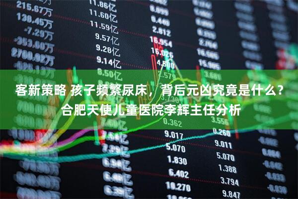 客新策略 孩子频繁尿床，背后元凶究竟是什么？ 合肥天使儿童医院李辉主任分析