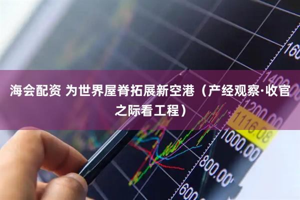 海会配资 为世界屋脊拓展新空港（产经观察·收官之际看工程）