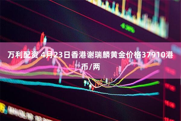 万利配资 4月23日香港谢瑞麟黄金价格37910港币/两