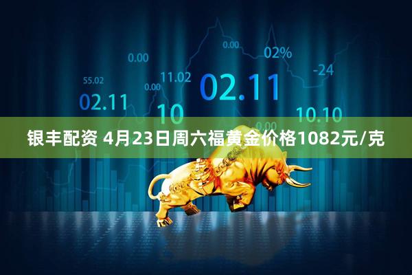 银丰配资 4月23日周六福黄金价格1082元/克