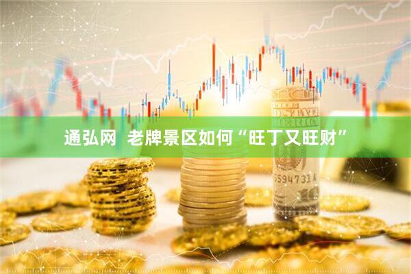 通弘网  老牌景区如何“旺丁又旺财”