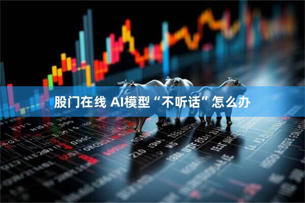 股门在线 AI模型“不听话”怎么办