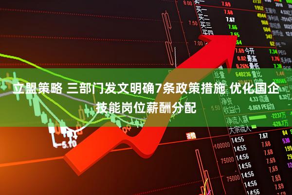立盟策略 三部门发文明确7条政策措施 优化国企技能岗位薪酬分配