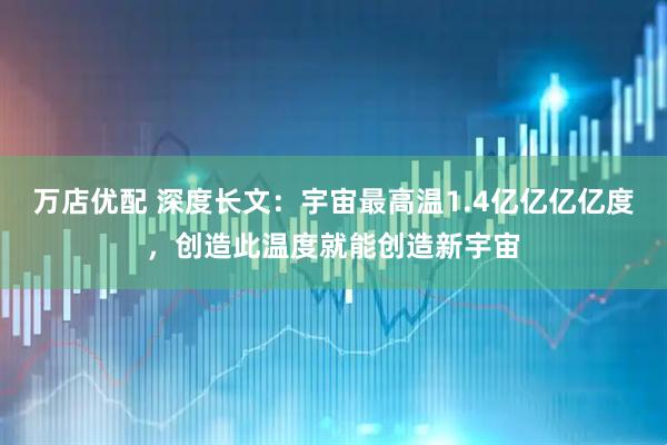 万店优配 深度长文：宇宙最高温1.4亿亿亿亿度，创造此温度就能创造新宇宙