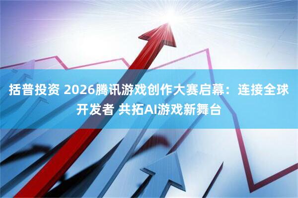 括普投资 2026腾讯游戏创作大赛启幕：连接全球开发者 共拓AI游戏新舞台