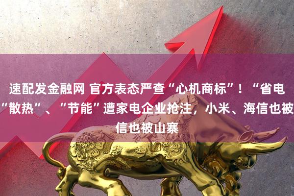 速配发金融网 官方表态严查“心机商标”！“省电”、“散热”、“节能”遭家电企业抢注，小米、海信也被山寨